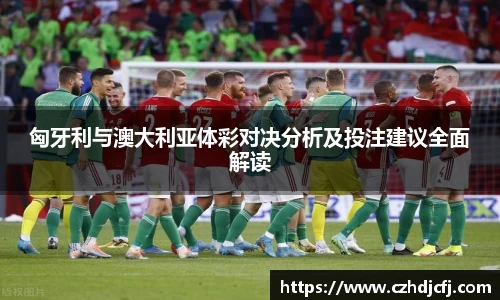 匈牙利与澳大利亚体彩对决分析及投注建议全面解读