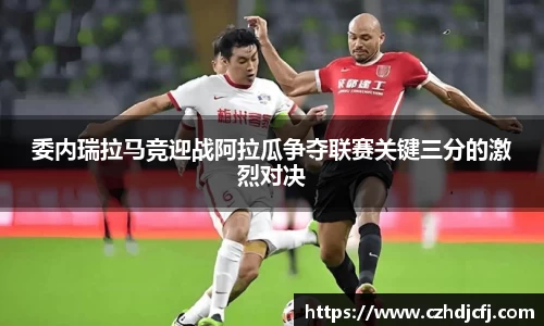 委内瑞拉马竞迎战阿拉瓜争夺联赛关键三分的激烈对决